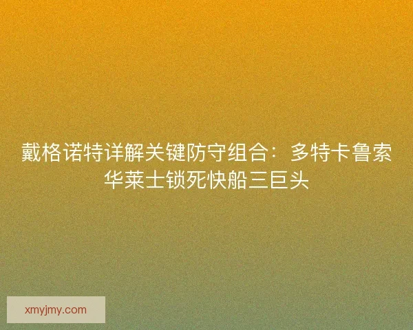 戴格诺特详解关键防守组合：多特卡鲁索华莱士锁死快船三巨头