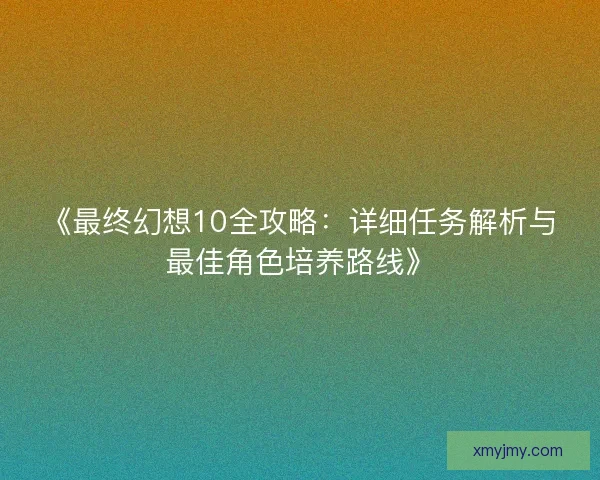 《最终幻想10全攻略：详细任务解析与最佳角色培养路线》