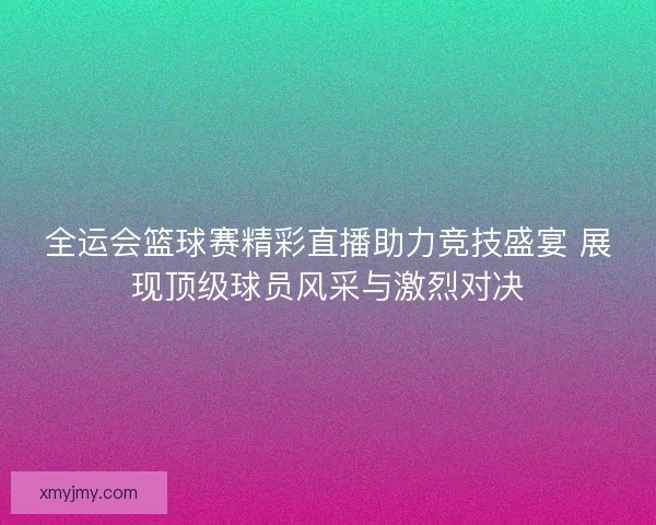 全运会篮球赛精彩直播助力竞技盛宴 展现顶级球员风采与激烈对决