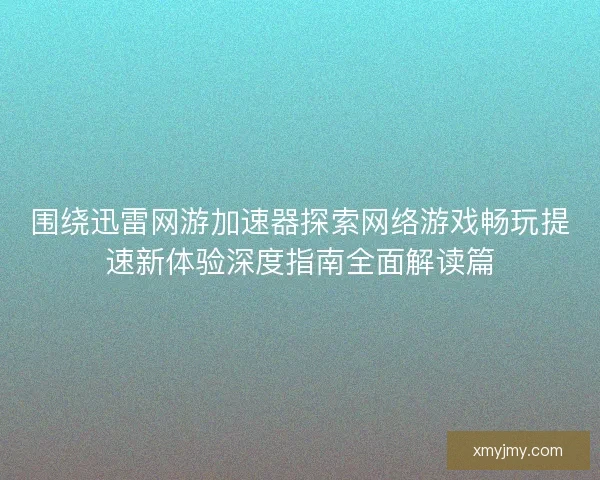 围绕迅雷网游加速器探索网络游戏畅玩提速新体验深度指南全面解读篇