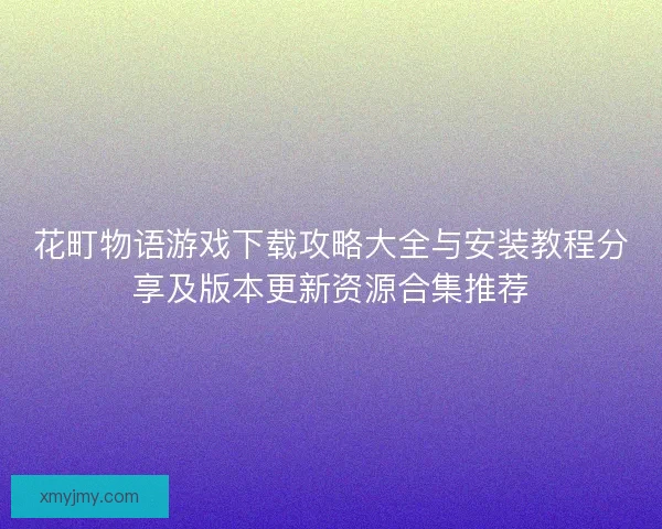 花町物语游戏下载攻略大全与安装教程分享及版本更新资源合集推荐