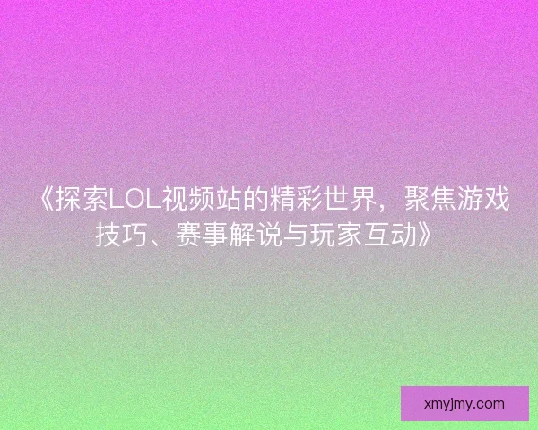《探索LOL视频站的精彩世界，聚焦游戏技巧、赛事解说与玩家互动》