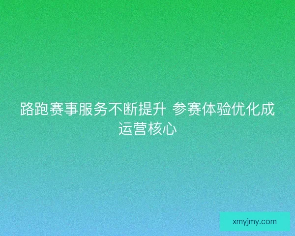 路跑赛事服务不断提升 参赛体验优化成运营核心