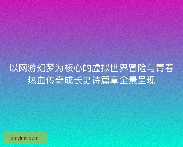 以网游幻梦为核心的虚拟世界冒险与青春热血传奇成长史诗篇章全景呈现