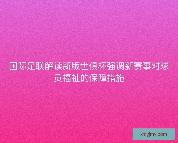 国际足联解读新版世俱杯强调新赛事对球员福祉的保障措施