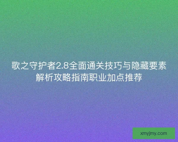 歌之守护者2.8全面通关技巧与隐藏要素解析攻略指南职业加点推荐