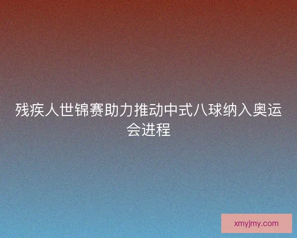 残疾人世锦赛助力推动中式八球纳入奥运会进程