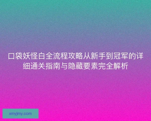 口袋妖怪白全流程攻略从新手到冠军的详细通关指南与隐藏要素完全解析