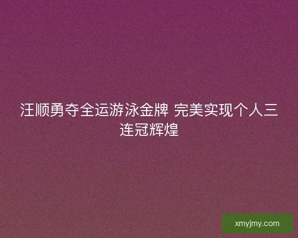 汪顺勇夺全运游泳金牌 完美实现个人三连冠辉煌